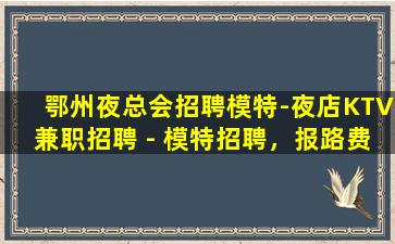 鄂州夜总会招聘模特-夜店KTV兼职招聘 - 模特招聘，报路费